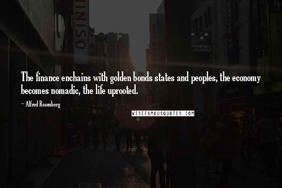 Alfred Rosenberg Quotes: The finance enchains with golden bonds states and peoples, the economy becomes nomadic, the life uprooted.