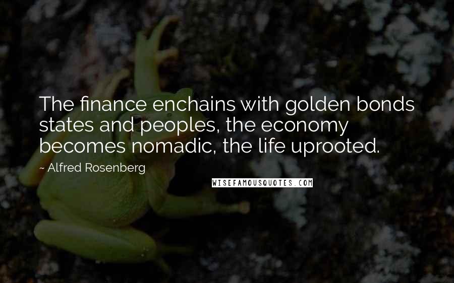 Alfred Rosenberg Quotes: The finance enchains with golden bonds states and peoples, the economy becomes nomadic, the life uprooted.