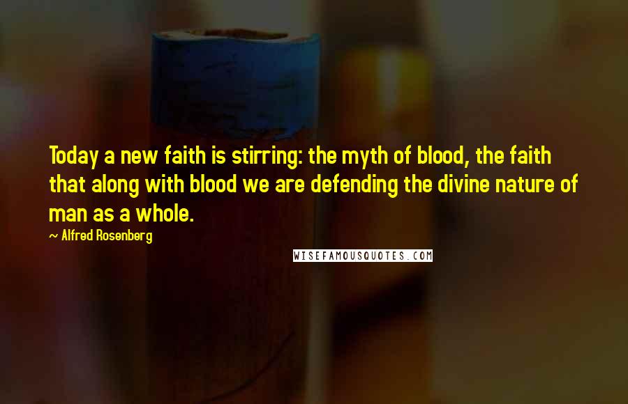 Alfred Rosenberg Quotes: Today a new faith is stirring: the myth of blood, the faith that along with blood we are defending the divine nature of man as a whole.