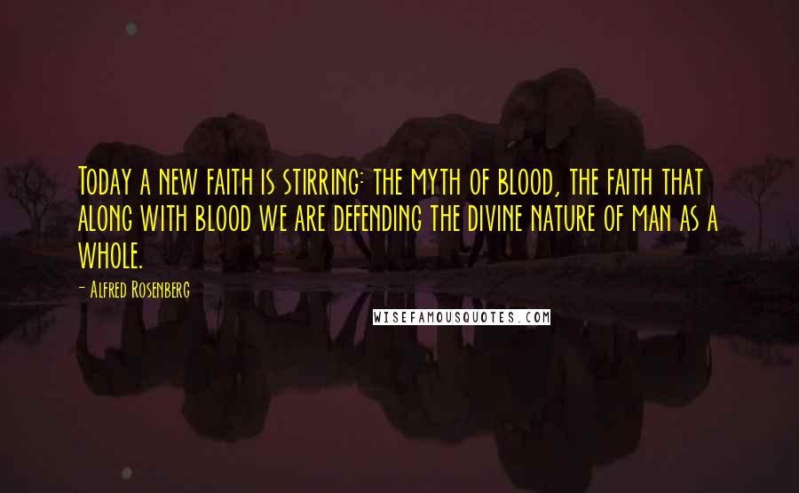 Alfred Rosenberg Quotes: Today a new faith is stirring: the myth of blood, the faith that along with blood we are defending the divine nature of man as a whole.