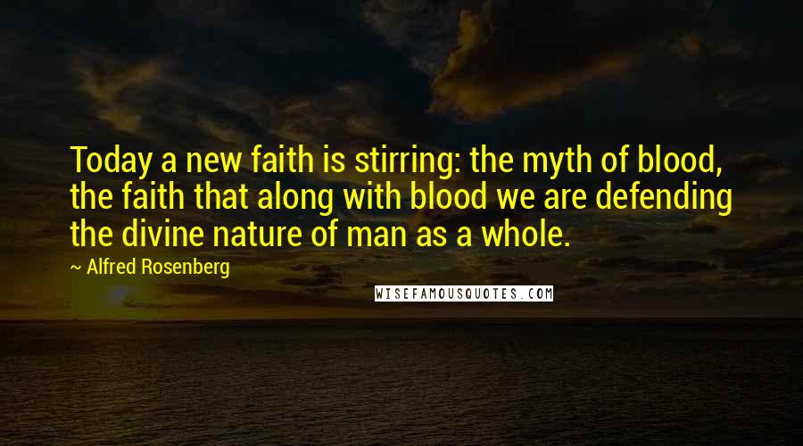 Alfred Rosenberg Quotes: Today a new faith is stirring: the myth of blood, the faith that along with blood we are defending the divine nature of man as a whole.