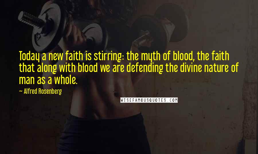 Alfred Rosenberg Quotes: Today a new faith is stirring: the myth of blood, the faith that along with blood we are defending the divine nature of man as a whole.