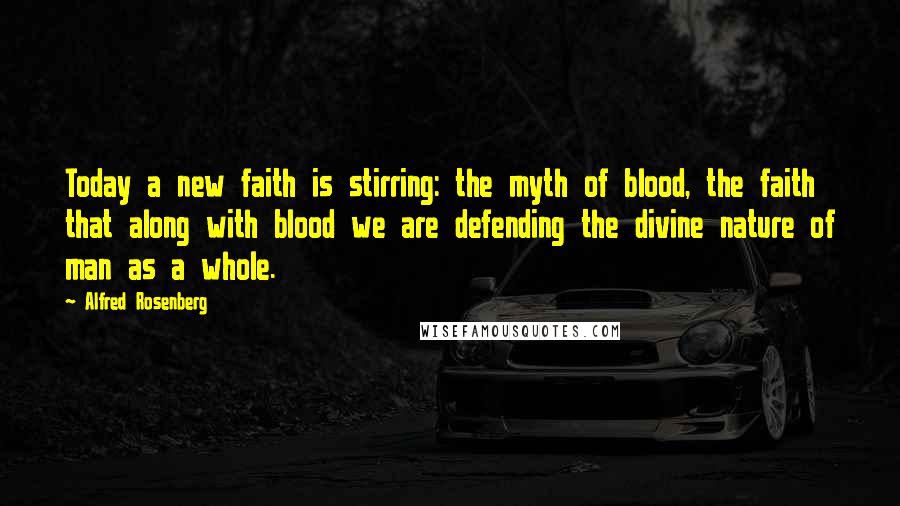 Alfred Rosenberg Quotes: Today a new faith is stirring: the myth of blood, the faith that along with blood we are defending the divine nature of man as a whole.