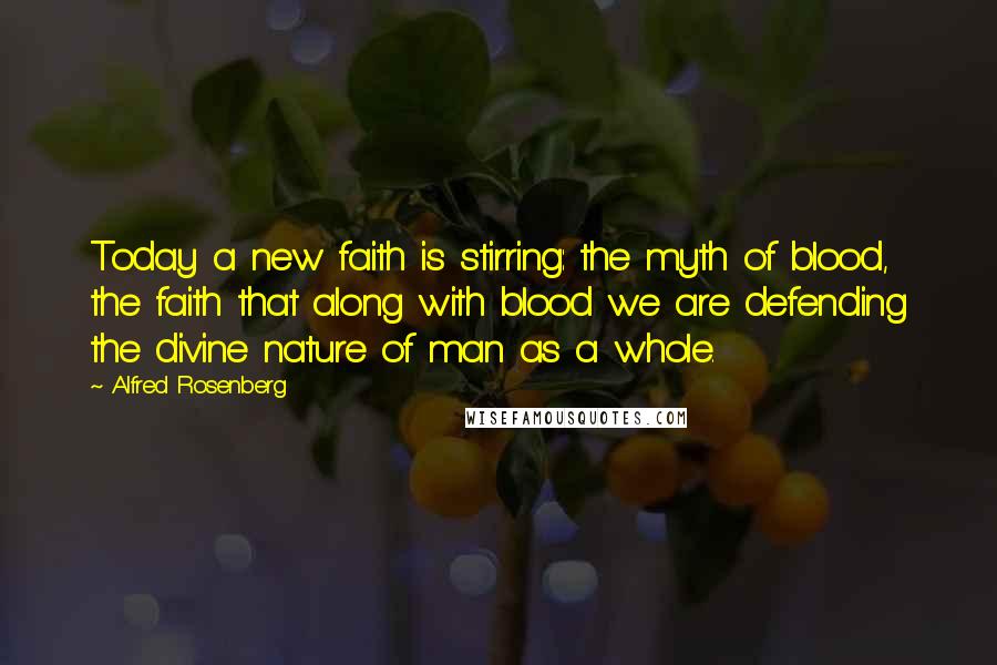 Alfred Rosenberg Quotes: Today a new faith is stirring: the myth of blood, the faith that along with blood we are defending the divine nature of man as a whole.