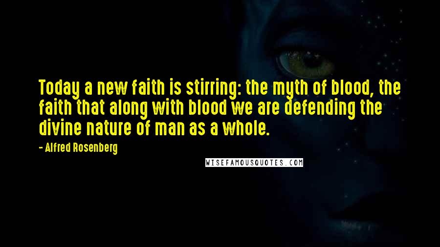 Alfred Rosenberg Quotes: Today a new faith is stirring: the myth of blood, the faith that along with blood we are defending the divine nature of man as a whole.