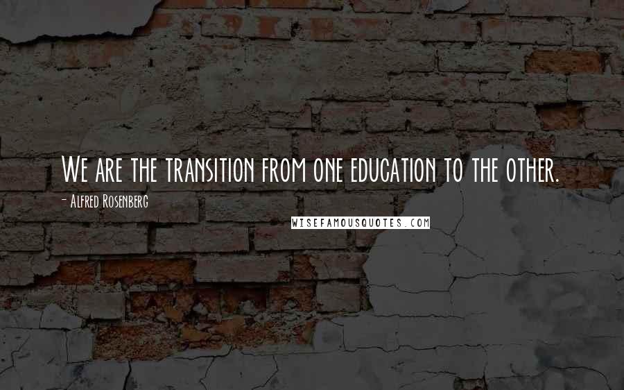 Alfred Rosenberg Quotes: We are the transition from one education to the other.