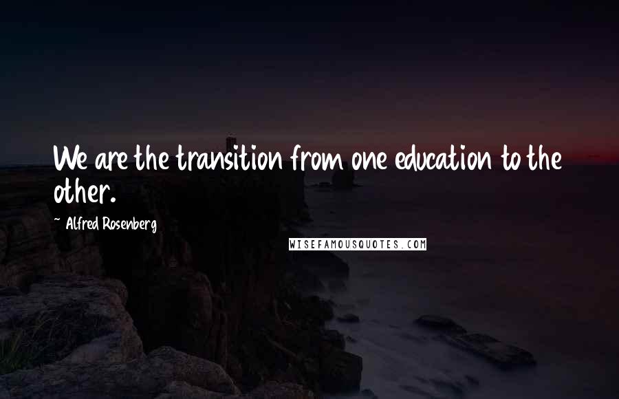 Alfred Rosenberg Quotes: We are the transition from one education to the other.