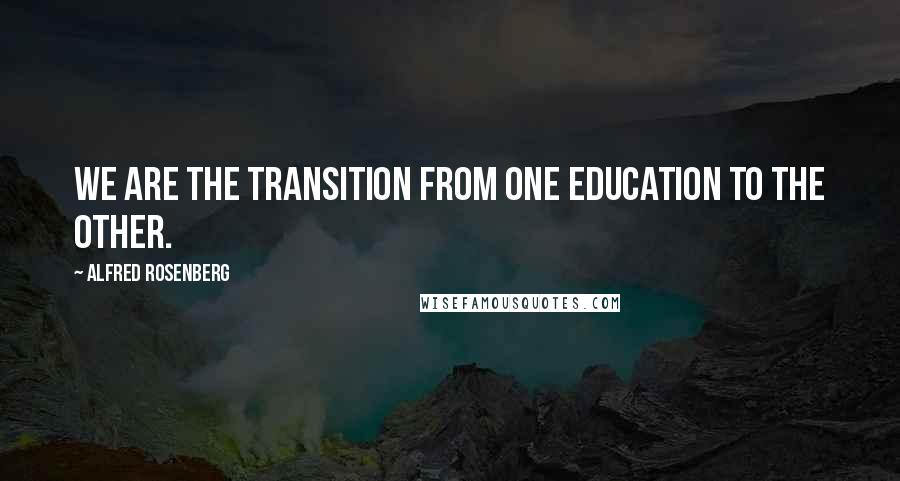 Alfred Rosenberg Quotes: We are the transition from one education to the other.