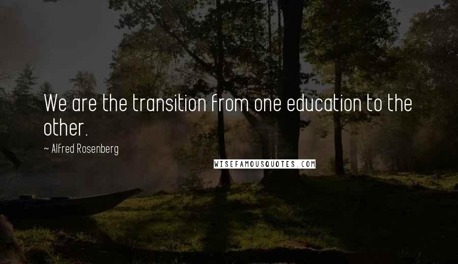 Alfred Rosenberg Quotes: We are the transition from one education to the other.