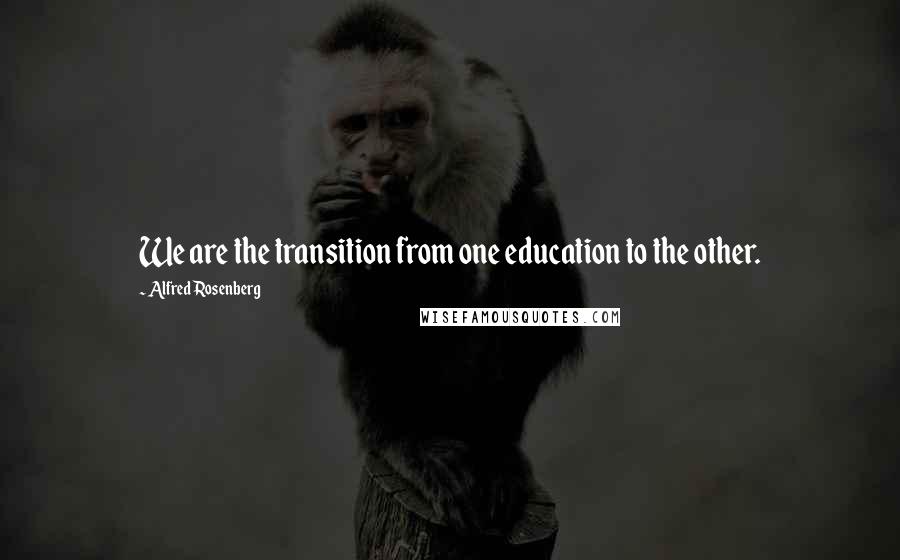 Alfred Rosenberg Quotes: We are the transition from one education to the other.