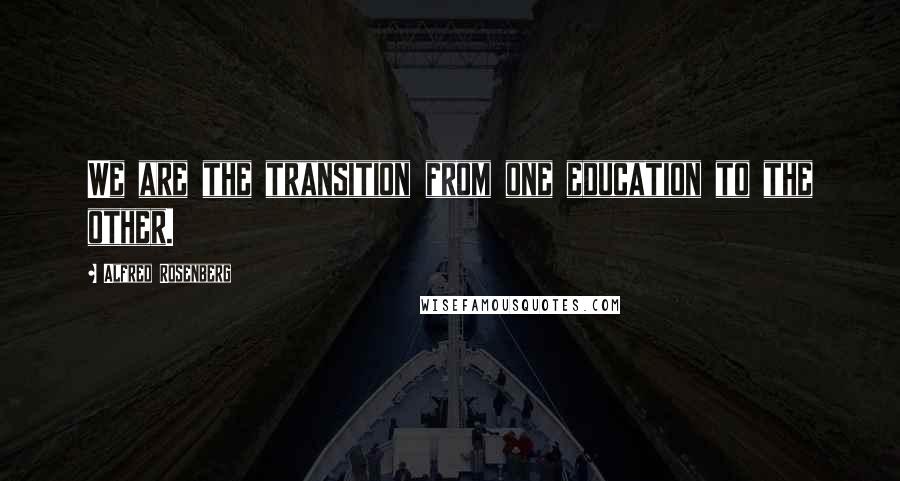 Alfred Rosenberg Quotes: We are the transition from one education to the other.