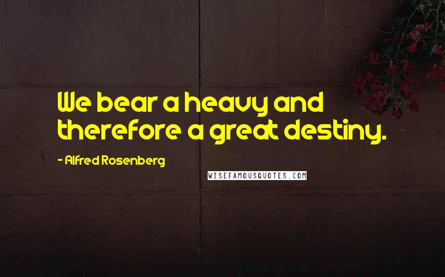 Alfred Rosenberg Quotes: We bear a heavy and therefore a great destiny.