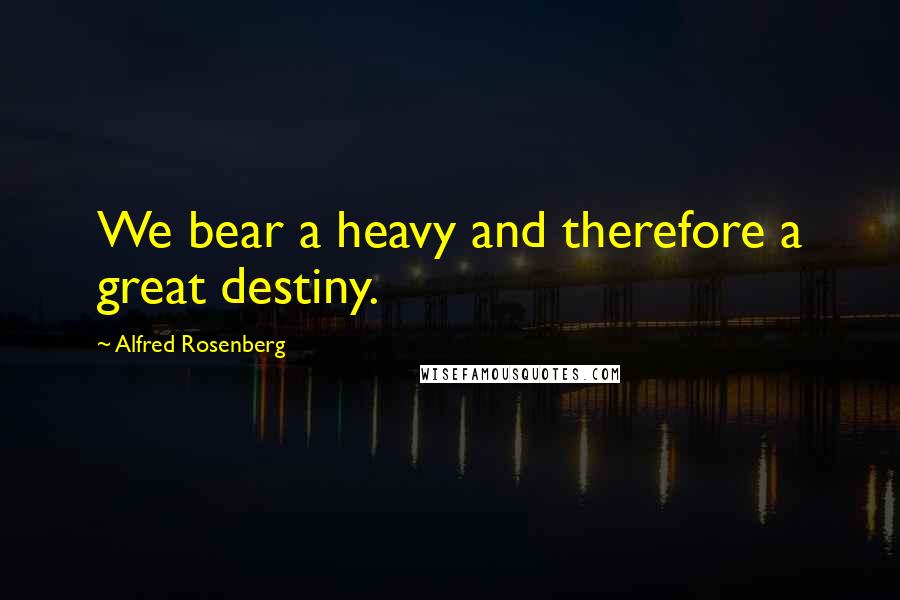Alfred Rosenberg Quotes: We bear a heavy and therefore a great destiny.