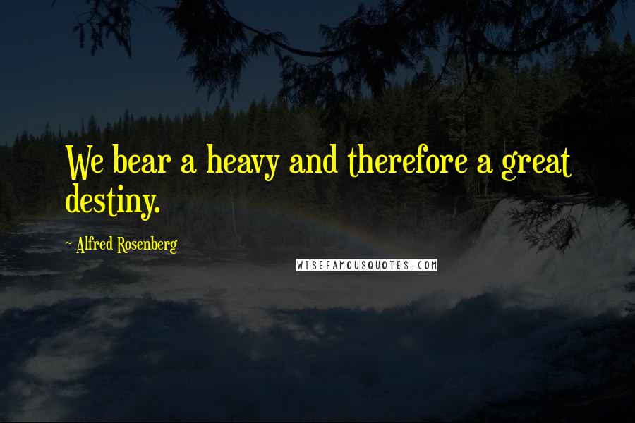 Alfred Rosenberg Quotes: We bear a heavy and therefore a great destiny.