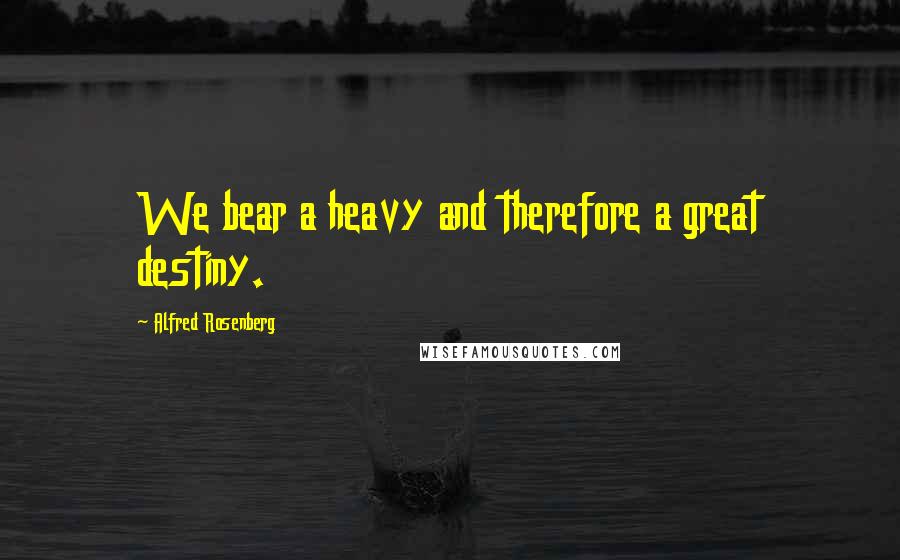 Alfred Rosenberg Quotes: We bear a heavy and therefore a great destiny.