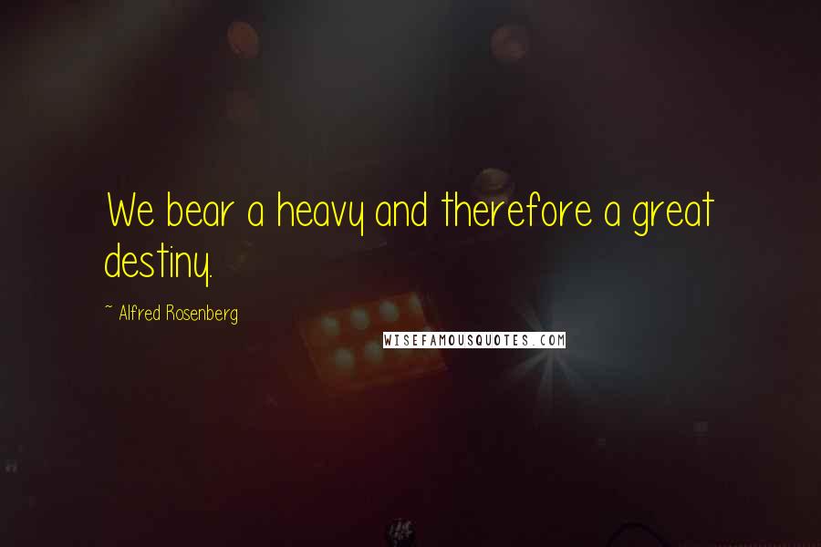 Alfred Rosenberg Quotes: We bear a heavy and therefore a great destiny.