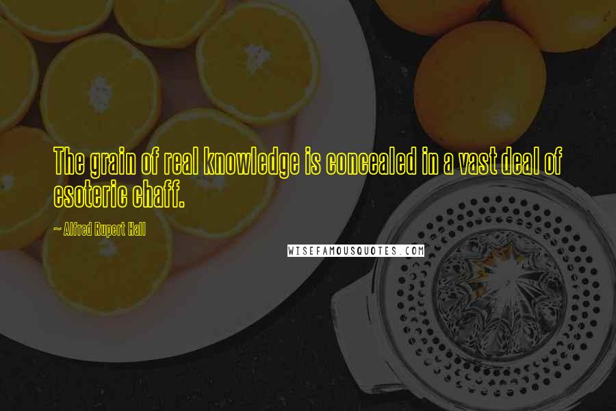 Alfred Rupert Hall Quotes: The grain of real knowledge is concealed in a vast deal of esoteric chaff.