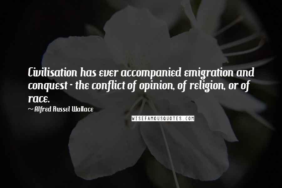 Alfred Russel Wallace Quotes: Civilisation has ever accompanied emigration and conquest - the conflict of opinion, of religion, or of race.