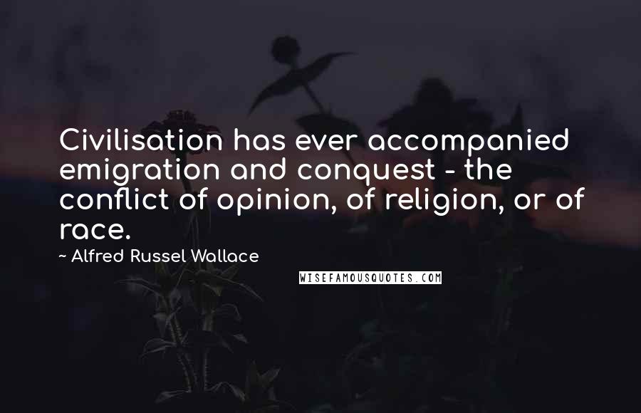 Alfred Russel Wallace Quotes: Civilisation has ever accompanied emigration and conquest - the conflict of opinion, of religion, or of race.