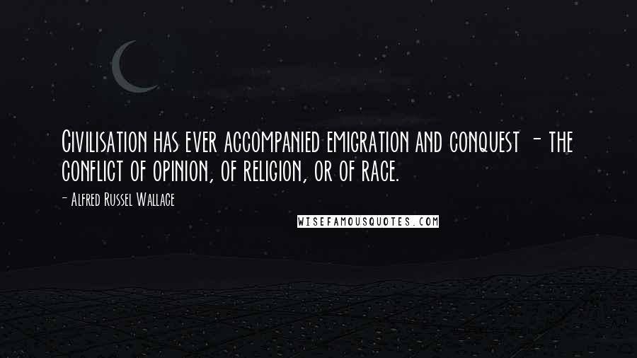 Alfred Russel Wallace Quotes: Civilisation has ever accompanied emigration and conquest - the conflict of opinion, of religion, or of race.