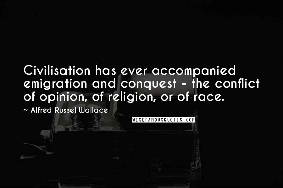 Alfred Russel Wallace Quotes: Civilisation has ever accompanied emigration and conquest - the conflict of opinion, of religion, or of race.