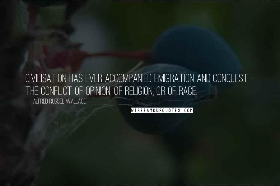 Alfred Russel Wallace Quotes: Civilisation has ever accompanied emigration and conquest - the conflict of opinion, of religion, or of race.