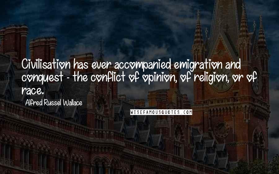 Alfred Russel Wallace Quotes: Civilisation has ever accompanied emigration and conquest - the conflict of opinion, of religion, or of race.