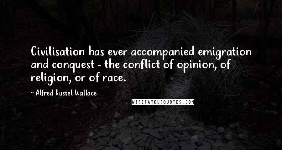 Alfred Russel Wallace Quotes: Civilisation has ever accompanied emigration and conquest - the conflict of opinion, of religion, or of race.