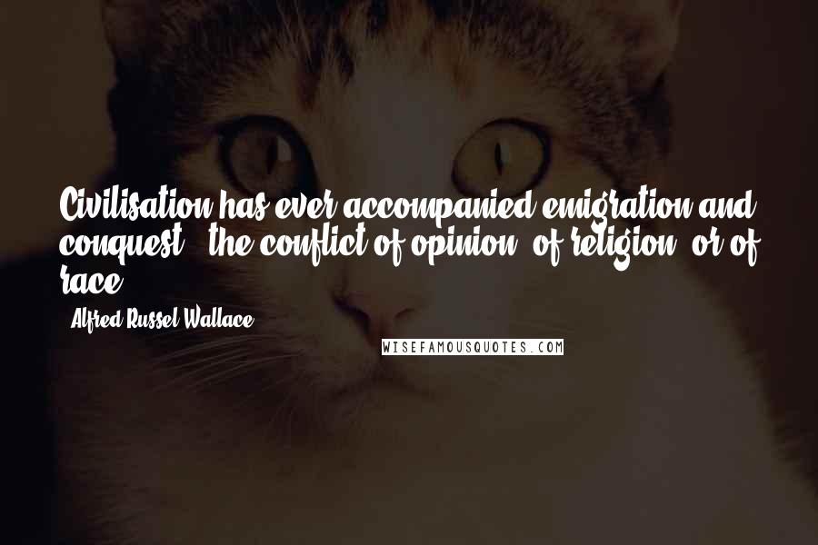 Alfred Russel Wallace Quotes: Civilisation has ever accompanied emigration and conquest - the conflict of opinion, of religion, or of race.