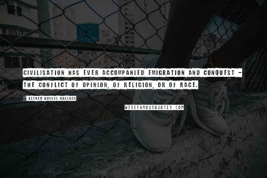 Alfred Russel Wallace Quotes: Civilisation has ever accompanied emigration and conquest - the conflict of opinion, of religion, or of race.