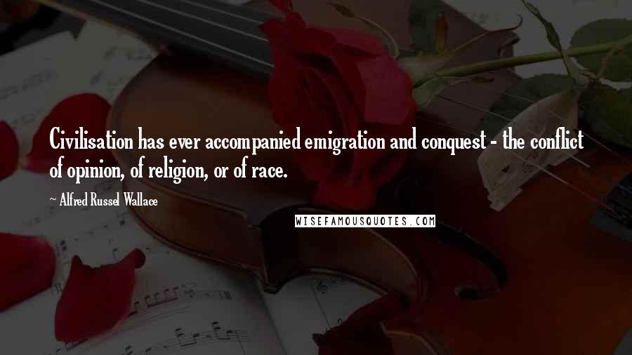 Alfred Russel Wallace Quotes: Civilisation has ever accompanied emigration and conquest - the conflict of opinion, of religion, or of race.