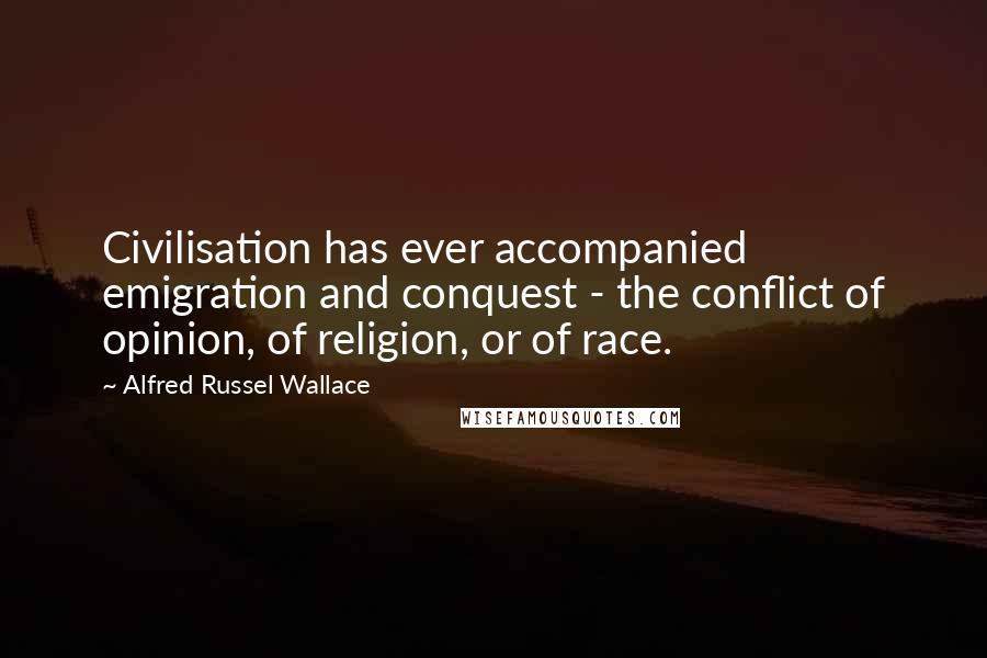 Alfred Russel Wallace Quotes: Civilisation has ever accompanied emigration and conquest - the conflict of opinion, of religion, or of race.