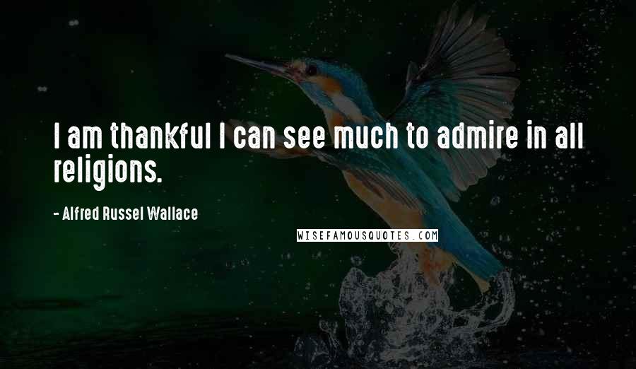 Alfred Russel Wallace Quotes: I am thankful I can see much to admire in all religions.