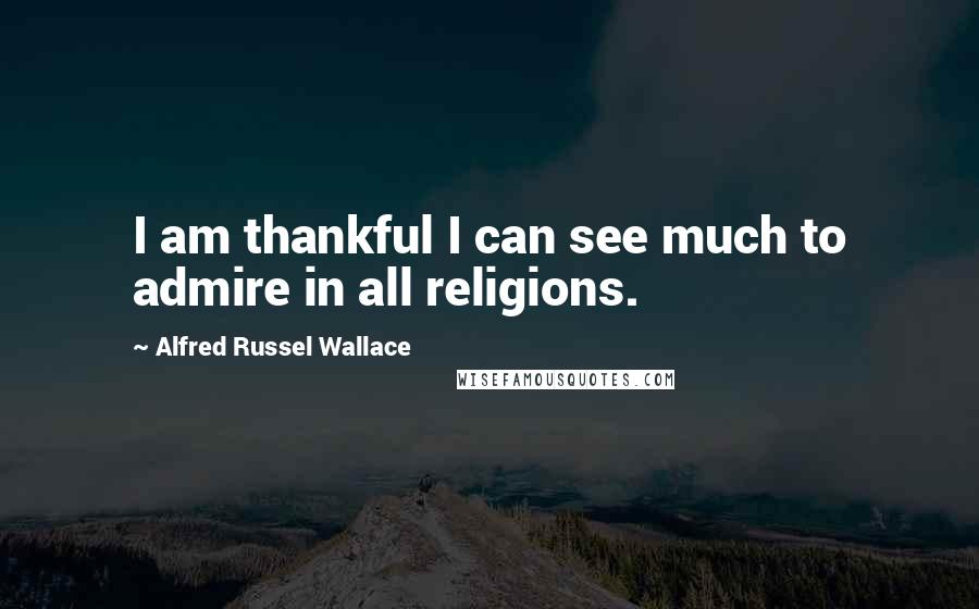 Alfred Russel Wallace Quotes: I am thankful I can see much to admire in all religions.