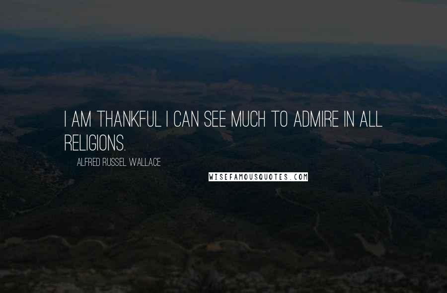 Alfred Russel Wallace Quotes: I am thankful I can see much to admire in all religions.