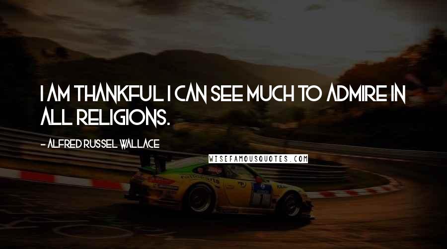 Alfred Russel Wallace Quotes: I am thankful I can see much to admire in all religions.