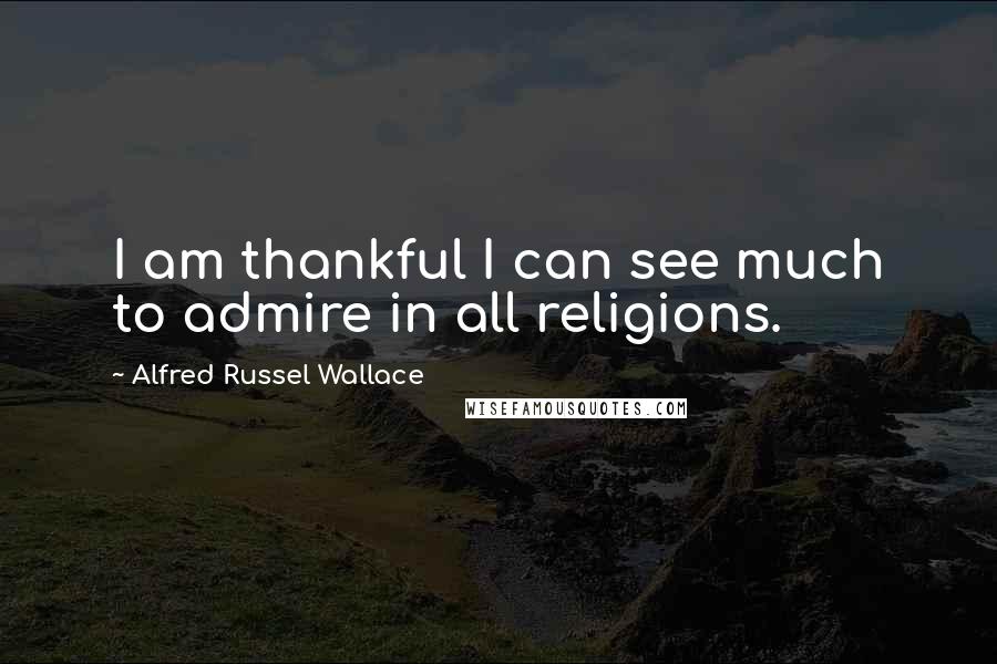 Alfred Russel Wallace Quotes: I am thankful I can see much to admire in all religions.