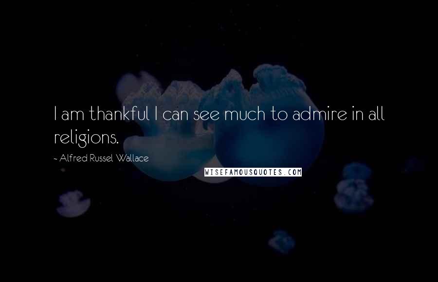 Alfred Russel Wallace Quotes: I am thankful I can see much to admire in all religions.