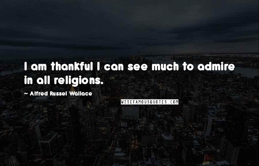 Alfred Russel Wallace Quotes: I am thankful I can see much to admire in all religions.