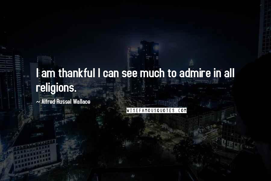 Alfred Russel Wallace Quotes: I am thankful I can see much to admire in all religions.