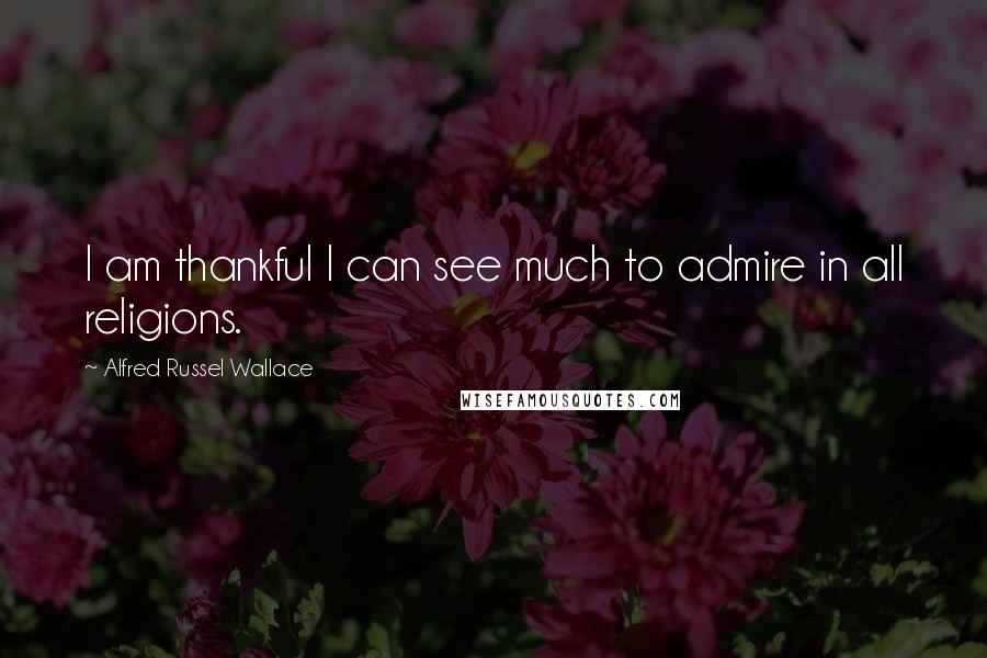Alfred Russel Wallace Quotes: I am thankful I can see much to admire in all religions.
