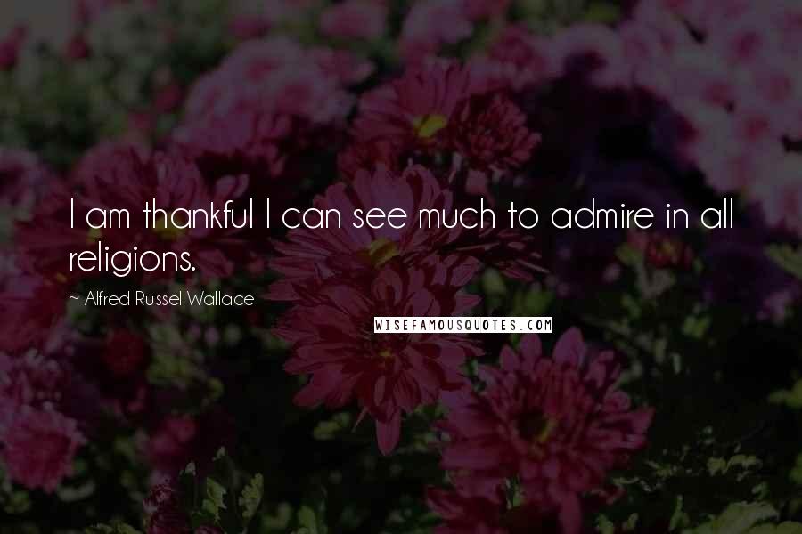 Alfred Russel Wallace Quotes: I am thankful I can see much to admire in all religions.