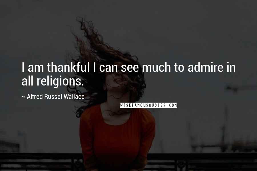 Alfred Russel Wallace Quotes: I am thankful I can see much to admire in all religions.