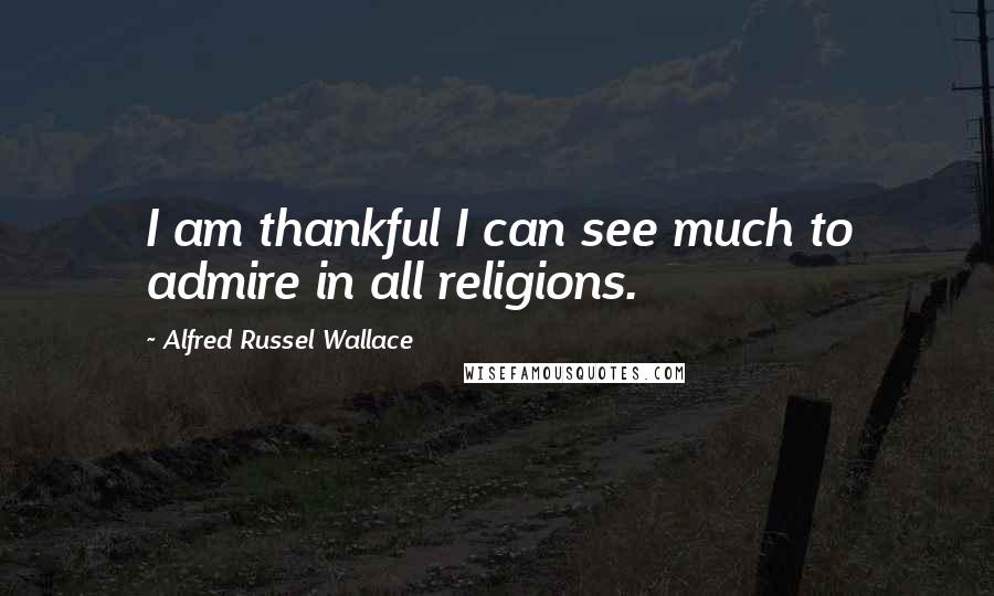 Alfred Russel Wallace Quotes: I am thankful I can see much to admire in all religions.