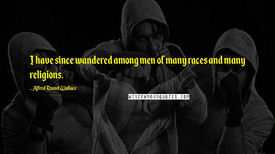 Alfred Russel Wallace Quotes: I have since wandered among men of many races and many religions.