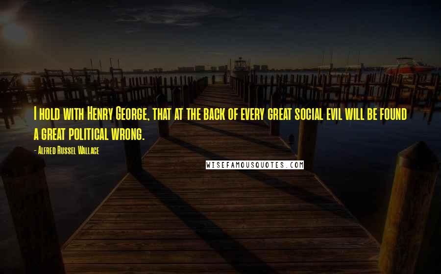 Alfred Russel Wallace Quotes: I hold with Henry George, that at the back of every great social evil will be found a great political wrong.