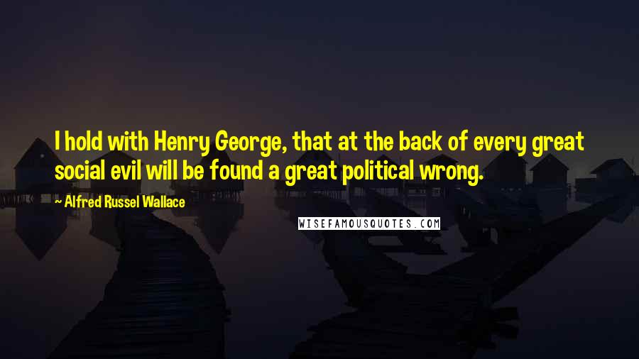 Alfred Russel Wallace Quotes: I hold with Henry George, that at the back of every great social evil will be found a great political wrong.