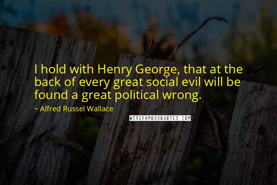 Alfred Russel Wallace Quotes: I hold with Henry George, that at the back of every great social evil will be found a great political wrong.