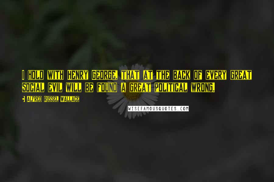 Alfred Russel Wallace Quotes: I hold with Henry George, that at the back of every great social evil will be found a great political wrong.