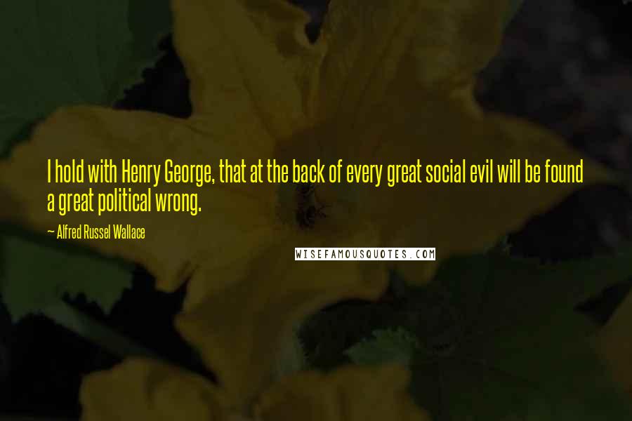 Alfred Russel Wallace Quotes: I hold with Henry George, that at the back of every great social evil will be found a great political wrong.